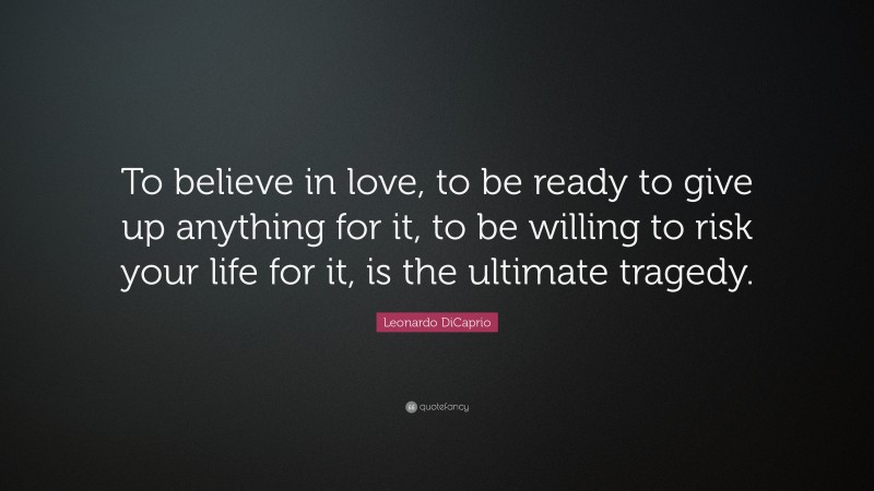 Leonardo DiCaprio Quote: “To believe in love, to be ready to give up anything for it, to be willing to risk your life for it, is the ultimate tragedy.”