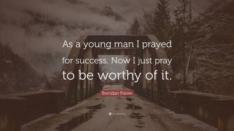 Brendan Fraser Quote: “As a young man I prayed for success. Now I just pray to be worthy of it.”