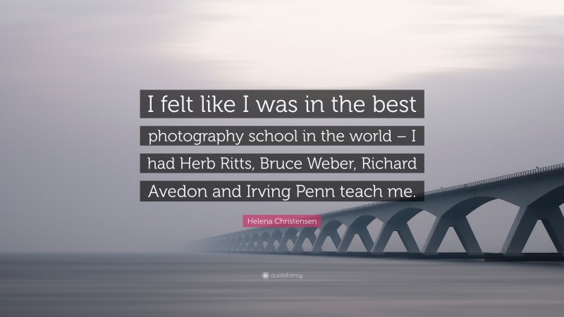 Helena Christensen Quote: “I felt like I was in the best photography school in the world – I had Herb Ritts, Bruce Weber, Richard Avedon and Irving Penn teach me.”