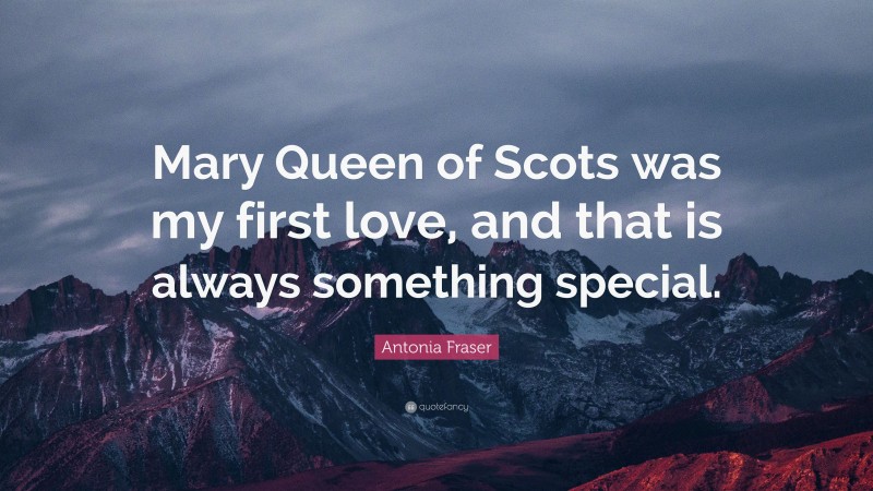 Antonia Fraser Quote: “Mary Queen of Scots was my first love, and that is always something special.”