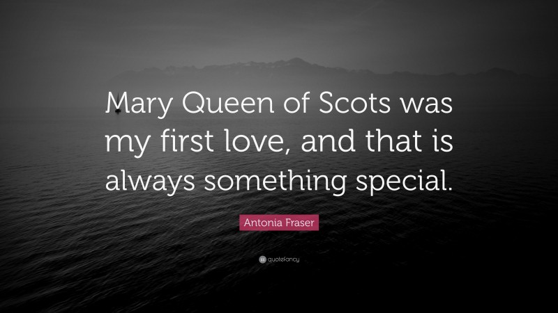 Antonia Fraser Quote: “Mary Queen of Scots was my first love, and that is always something special.”