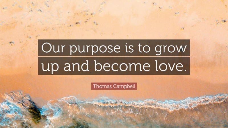 Thomas Campbell Quote: “Our purpose is to grow up and become love.”