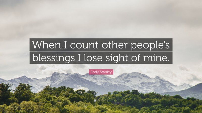 Andy Stanley Quote: “When I count other people’s blessings I lose sight of mine.”