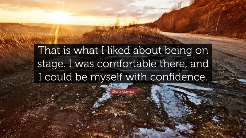 Gloria Gaynor Quote: “That is what I liked about being on stage. I was comfortable there, and I could be myself with confidence.”