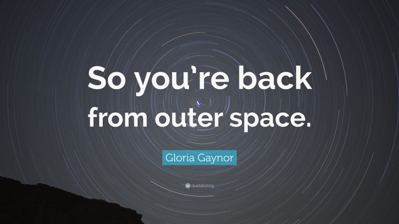 Gloria Gaynor Quote: “So you’re back from outer space.”