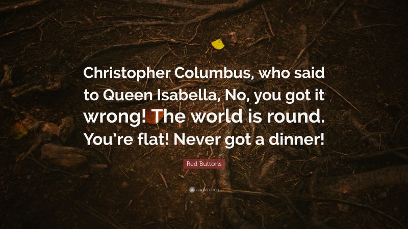 Red Buttons Quote: “Christopher Columbus, who said to Queen Isabella, No, you got it wrong! The world is round. You’re flat! Never got a dinner!”