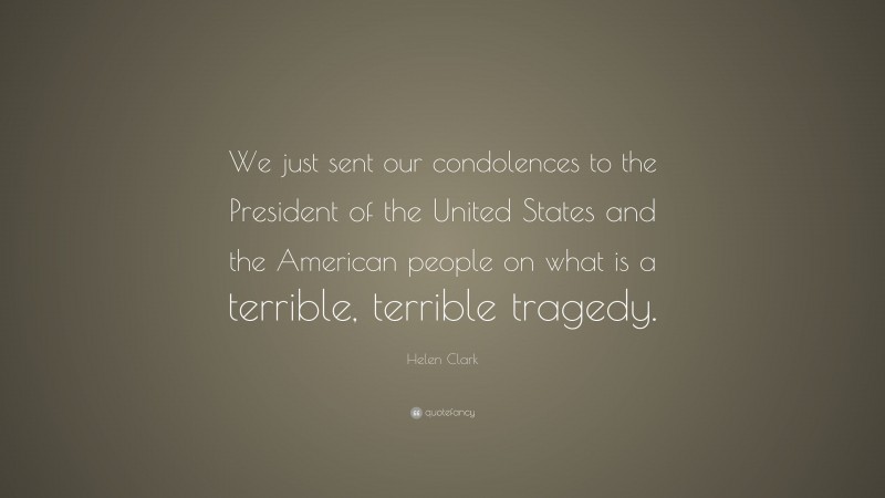 Helen Clark Quote: “We just sent our condolences to the President of the United States and the American people on what is a terrible, terrible tragedy.”