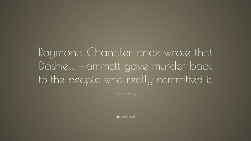 James Ellroy Quote: “Raymond Chandler once wrote that Dashiell Hammett gave murder back to the people who really committed it.”