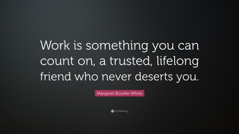 Margaret Bourke-White Quote: “Work is something you can count on, a trusted, lifelong friend who never deserts you.”