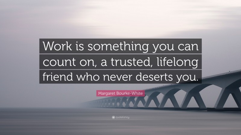 Margaret Bourke-White Quote: “Work is something you can count on, a trusted, lifelong friend who never deserts you.”