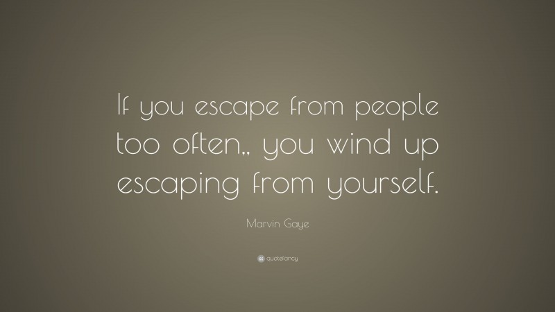 Marvin Gaye Quote: “If you escape from people too often,, you wind up escaping from yourself.”
