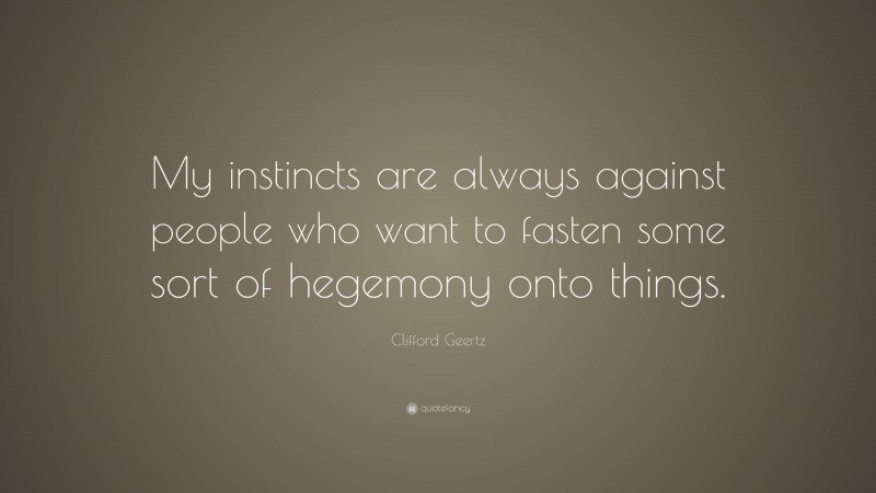 Clifford Geertz Quote: “My instincts are always against people who want to fasten some sort of hegemony onto things.”