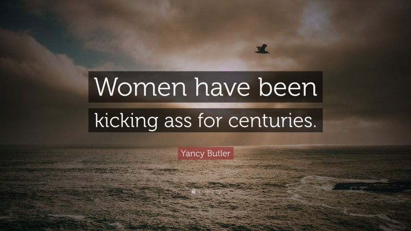 Yancy Butler Quote: “Women have been kicking ass for centuries.”