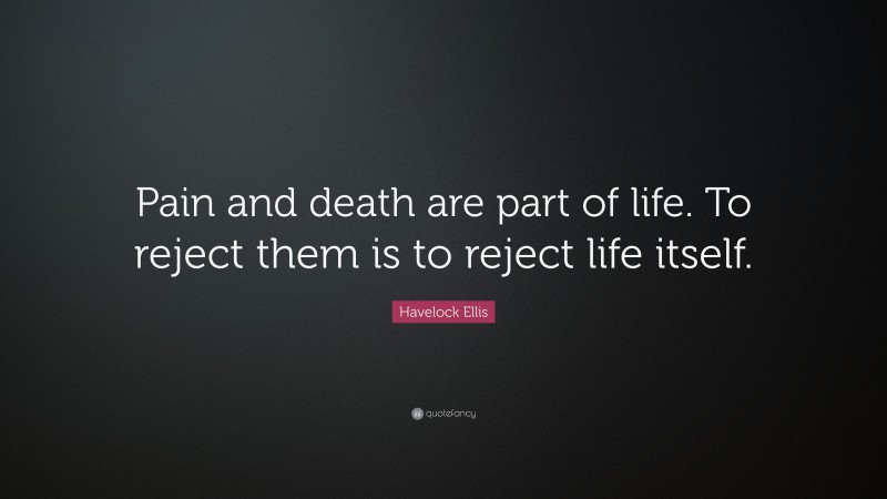 Havelock Ellis Quote: “Pain and death are part of life. To reject them is to reject life itself.”