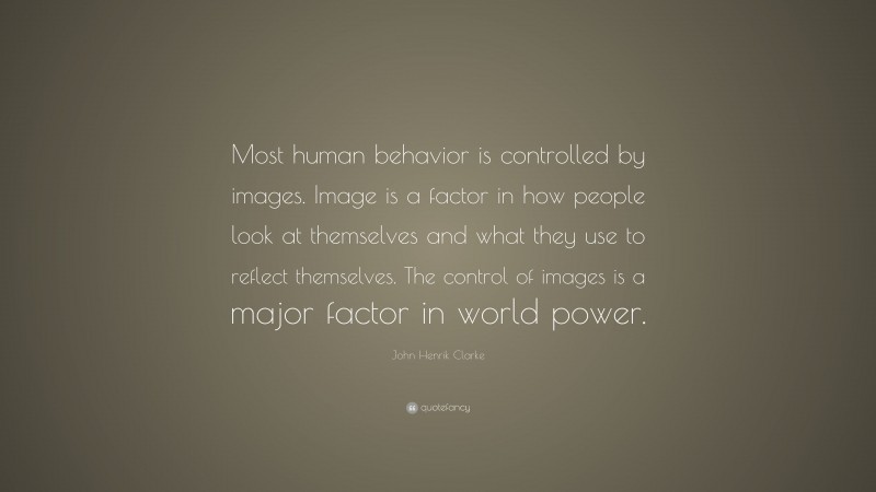 John Henrik Clarke Quote: “Most human behavior is controlled by images. Image is a factor in how people look at themselves and what they use to reflect themselves. The control of images is a major factor in world power.”