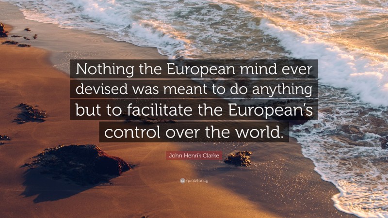 John Henrik Clarke Quote: “Nothing the European mind ever devised was meant to do anything but to facilitate the European’s control over the world.”