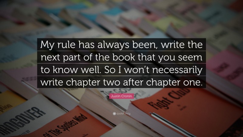 Justin Cronin Quote: “My rule has always been, write the next part of the book that you seem to know well. So I won’t necessarily write chapter two after chapter one.”