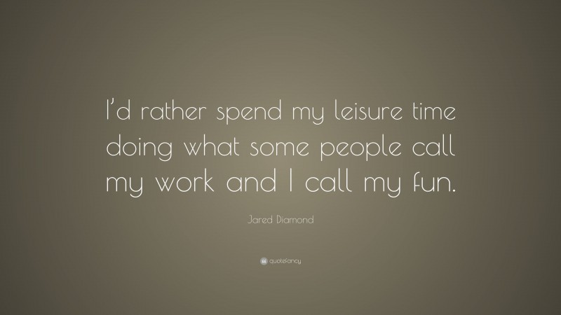 Jared Diamond Quote: “I’d rather spend my leisure time doing what some people call my work and I call my fun.”
