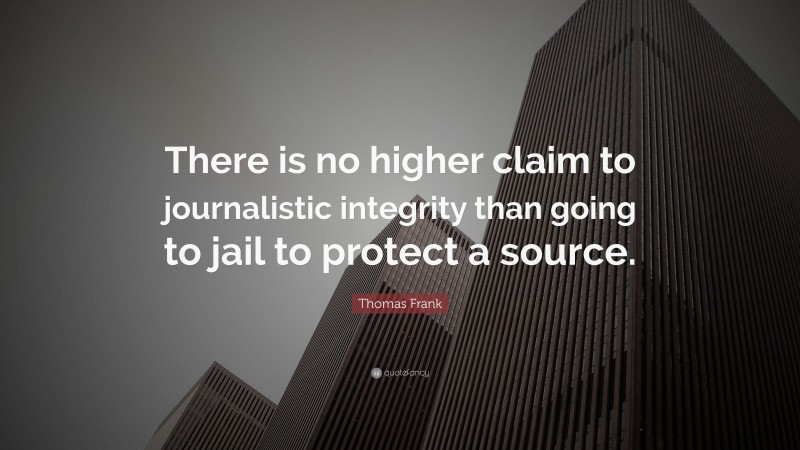 Thomas Frank Quote: “There is no higher claim to journalistic integrity than going to jail to protect a source.”