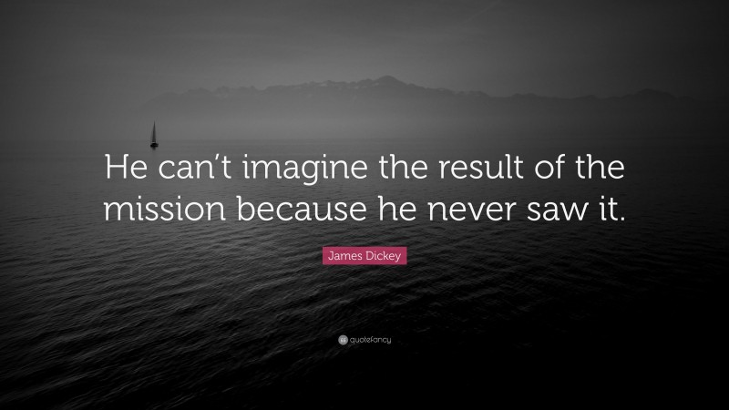 James Dickey Quote: “He can’t imagine the result of the mission because he never saw it.”