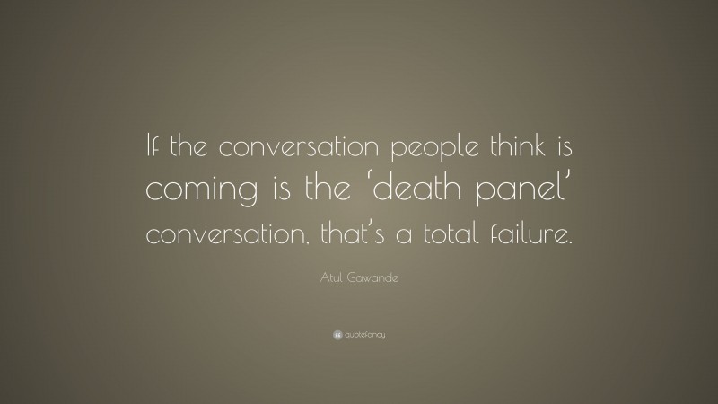 Atul Gawande Quote: “If the conversation people think is coming is the ‘death panel’ conversation, that’s a total failure.”