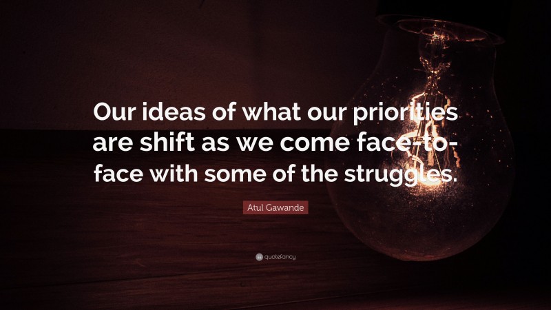 Atul Gawande Quote: “Our ideas of what our priorities are shift as we come face-to-face with some of the struggles.”