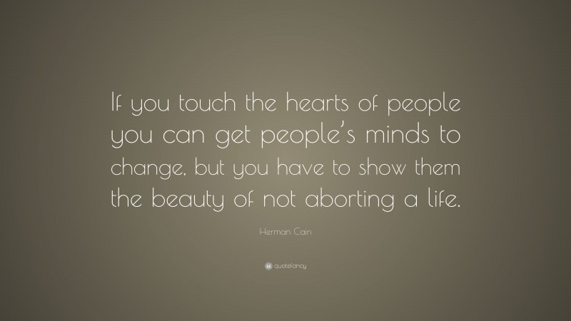 Herman Cain Quote: “If you touch the hearts of people you can get people’s minds to change, but you have to show them the beauty of not aborting a life.”