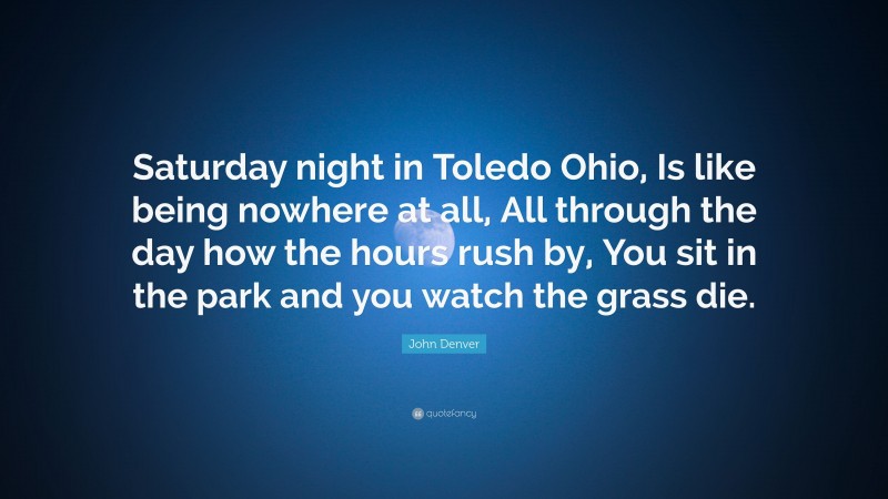 John Denver Quote: “Saturday night in Toledo Ohio, Is like being nowhere at all, All through the day how the hours rush by, You sit in the park and you watch the grass die.”