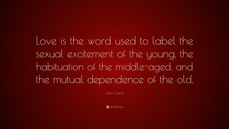 John Ciardi Quote: “Love is the word used to label the sexual excitement of the young, the habituation of the middle-aged, and the mutual dependence of the old.”
