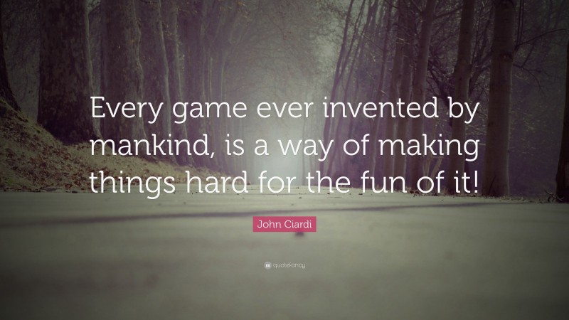 John Ciardi Quote: “Every game ever invented by mankind, is a way of making things hard for the fun of it!”