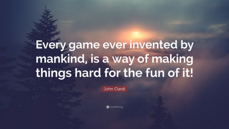 John Ciardi Quote: “Every game ever invented by mankind, is a way of making things hard for the fun of it!”