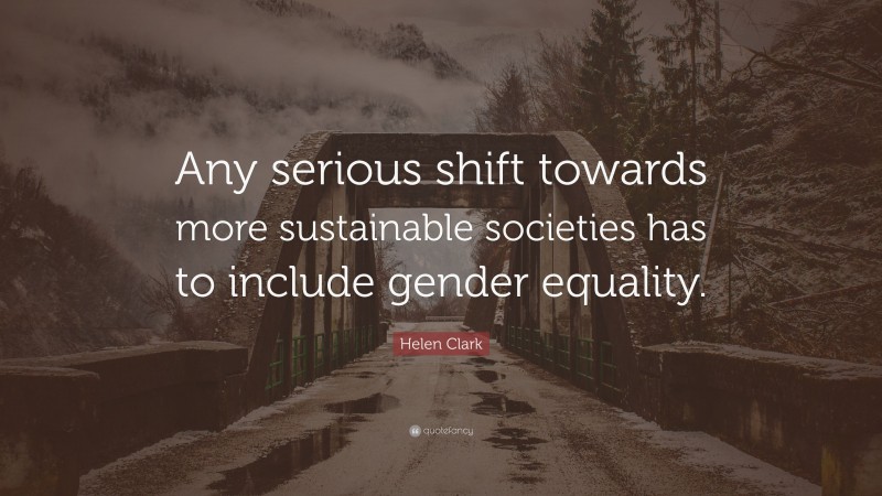 Helen Clark Quote: “Any serious shift towards more sustainable societies has to include gender equality.”