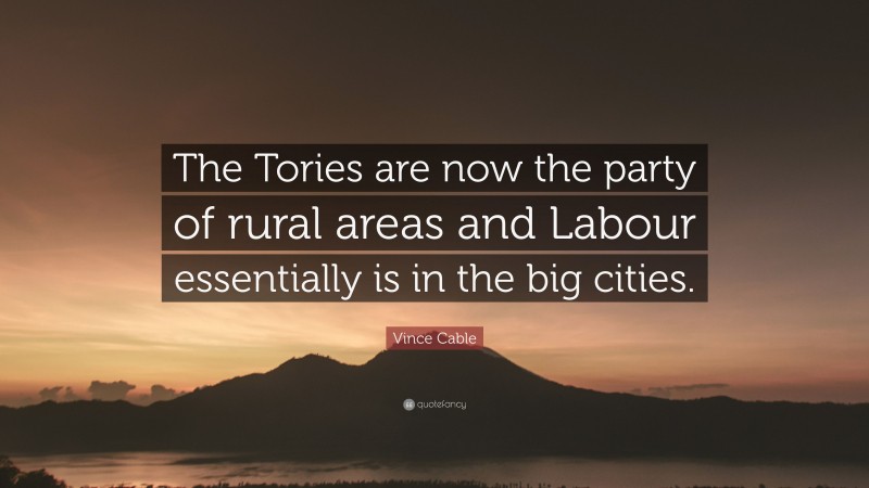 Vince Cable Quote: “The Tories are now the party of rural areas and Labour essentially is in the big cities.”