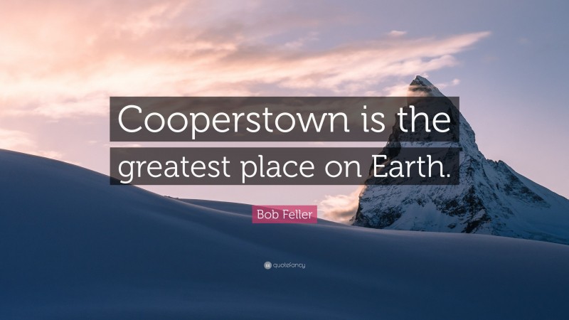 Bob Feller Quote: “Cooperstown is the greatest place on Earth.”