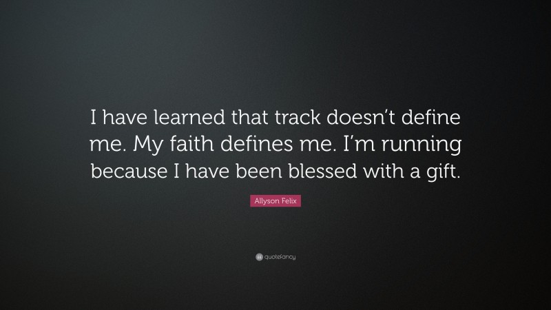 Allyson Felix Quote: “I have learned that track doesn’t define me. My faith defines me. I’m running because I have been blessed with a gift.”
