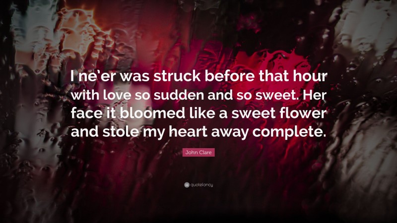 John Clare Quote: “I ne’er was struck before that hour with love so sudden and so sweet. Her face it bloomed like a sweet flower and stole my heart away complete.”