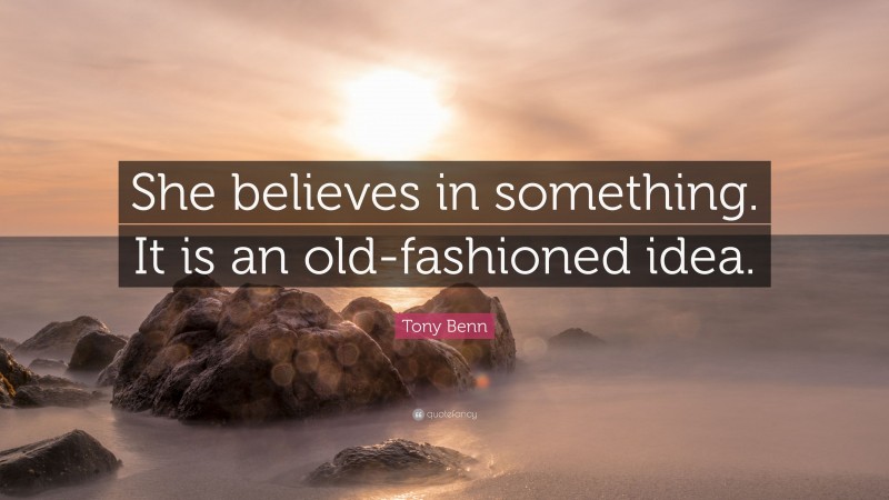 Tony Benn Quote: “She believes in something. It is an old-fashioned idea.”