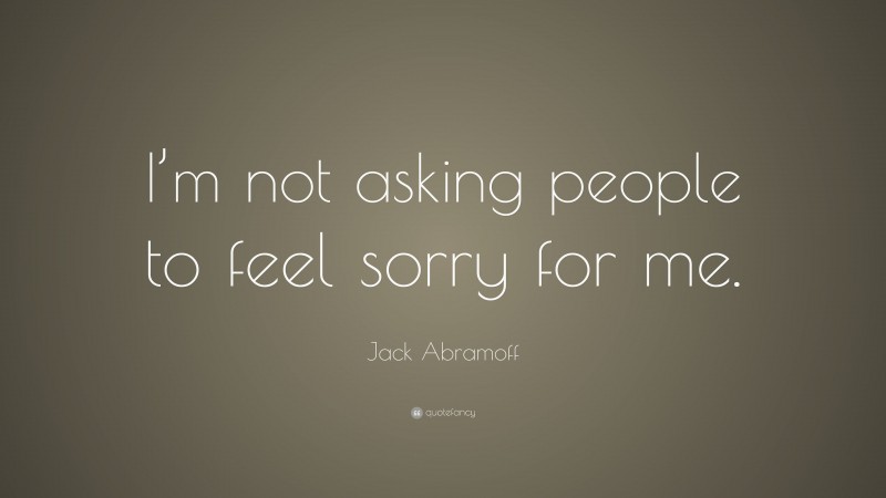 Jack Abramoff Quote: “I’m not asking people to feel sorry for me.”