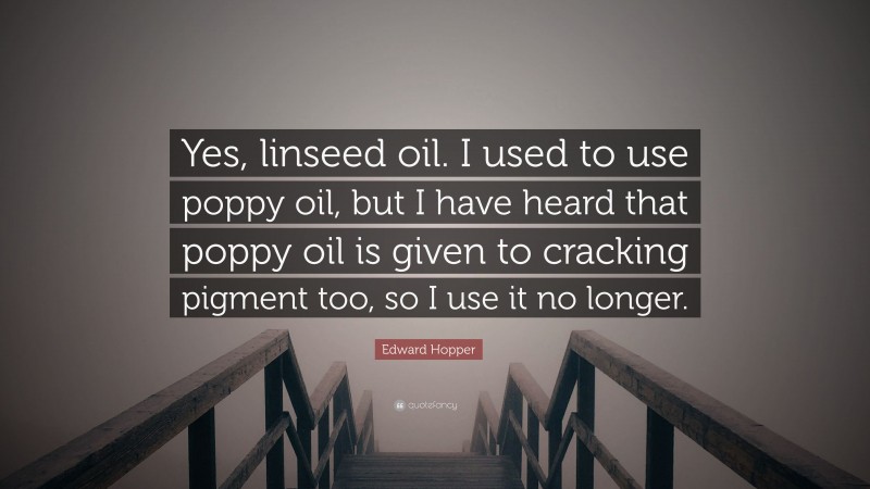 Edward Hopper Quote: “Yes, linseed oil. I used to use poppy oil, but I have heard that poppy oil is given to cracking pigment too, so I use it no longer.”