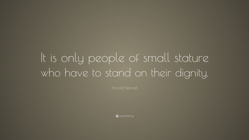 Arnold Bennett Quote: “It is only people of small stature who have to stand on their dignity.”