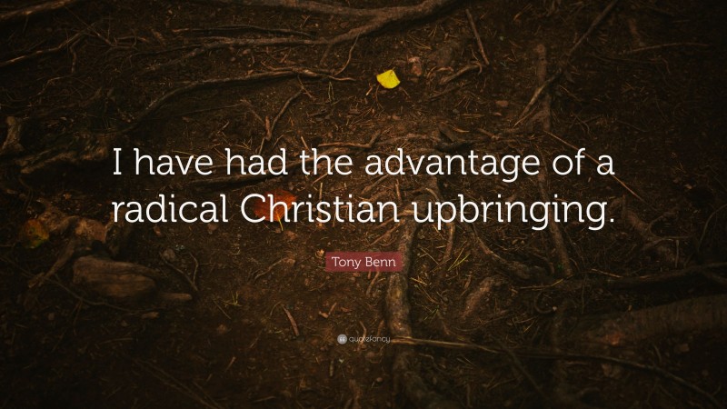 Tony Benn Quote: “I have had the advantage of a radical Christian upbringing.”