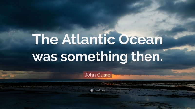 John Guare Quote: “The Atlantic Ocean was something then.”