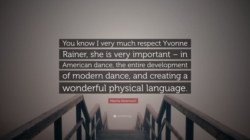 Marina Abramović Quote: “You know I very much respect Yvonne Rainer, she is very important – in American dance, the entire development of modern dance, and creating a wonderful physical language.”