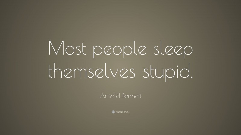 Arnold Bennett Quote: “Most people sleep themselves stupid.”