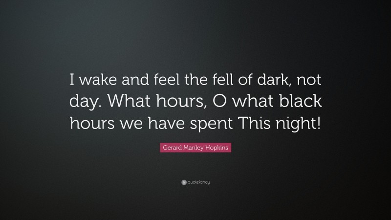 Gerard Manley Hopkins Quote: “I wake and feel the fell of dark, not day. What hours, O what black hours we have spent This night!”