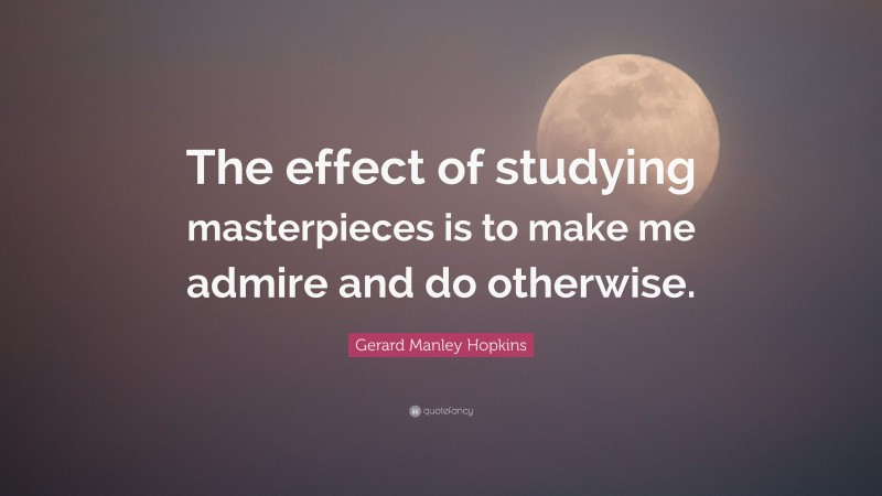 Gerard Manley Hopkins Quote: “The effect of studying masterpieces is to make me admire and do otherwise.”