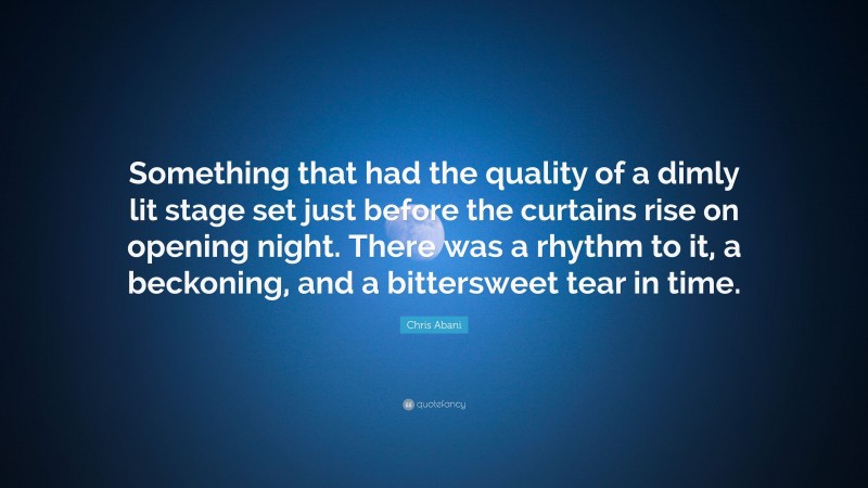 Chris Abani Quote: “Something that had the quality of a dimly lit stage set just before the curtains rise on opening night. There was a rhythm to it, a beckoning, and a bittersweet tear in time.”