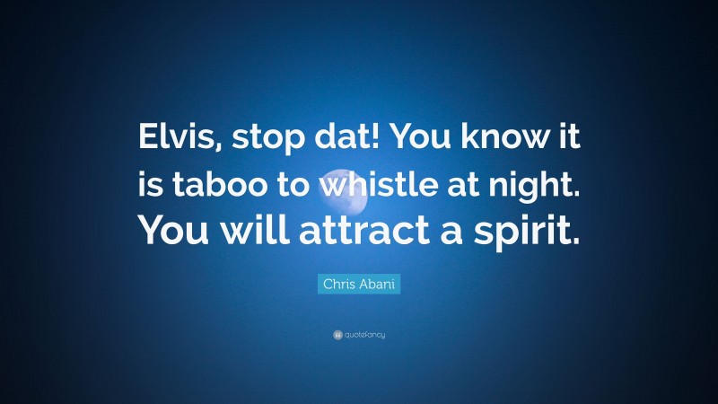 Chris Abani Quote: “Elvis, stop dat! You know it is taboo to whistle at night. You will attract a spirit.”