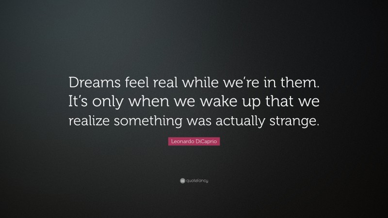 Leonardo DiCaprio Quote: “Dreams feel real while we’re in them. It’s only when we wake up that we realize something was actually strange.”
