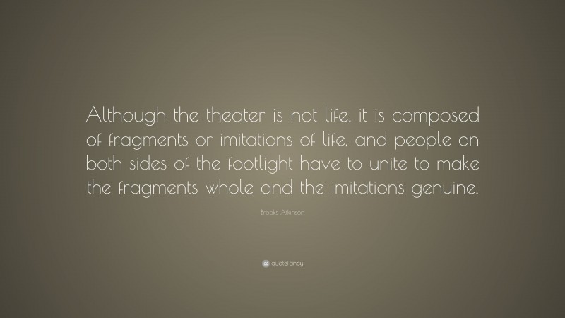 Brooks Atkinson Quote: “Although the theater is not life, it is composed of fragments or imitations of life, and people on both sides of the footlight have to unite to make the fragments whole and the imitations genuine.”
